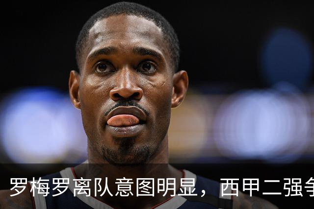 罗梅罗离队意图明显，西甲二强争抢，国米无缘引进