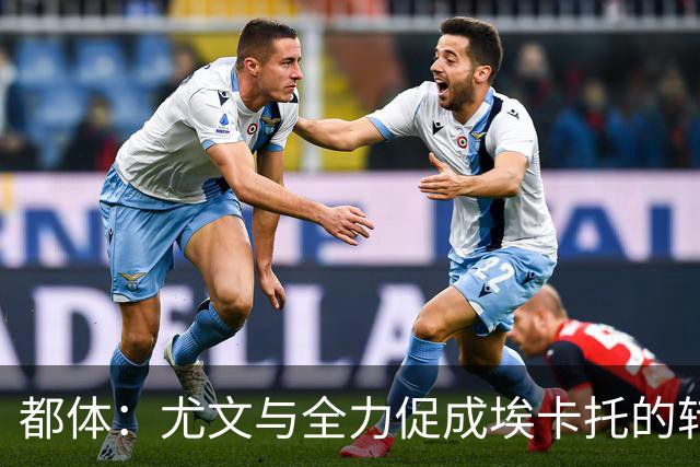 都体：尤文与全力促成埃卡托的转会 计划1500万欧签下他并回租