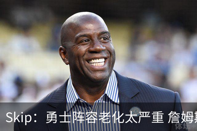 Skip：勇士阵容老化太严重 詹姆斯回骑士夺冠概率大过勇士